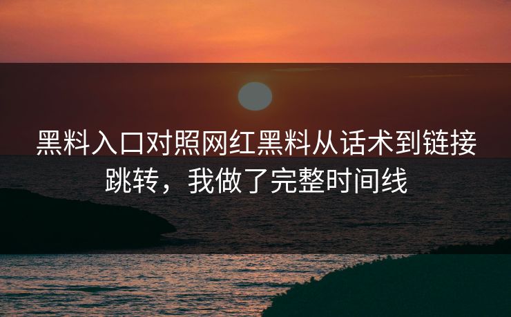 黑料入口对照网红黑料从话术到链接跳转，我做了完整时间线
