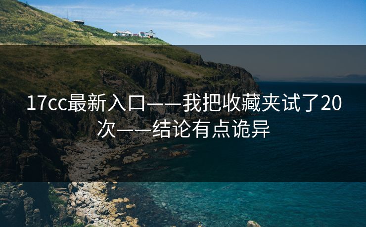 17cc最新入口——我把收藏夹试了20次——结论有点诡异