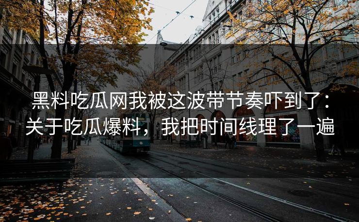 黑料吃瓜网我被这波带节奏吓到了：关于吃瓜爆料，我把时间线理了一遍