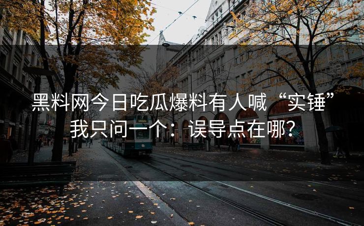 黑料网今日吃瓜爆料有人喊“实锤”我只问一个：误导点在哪？