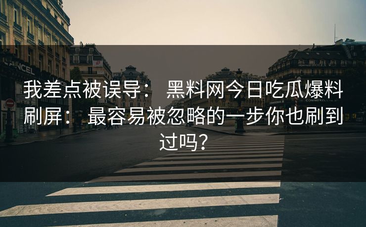 我差点被误导： 黑料网今日吃瓜爆料刷屏： 最容易被忽略的一步你也刷到过吗？