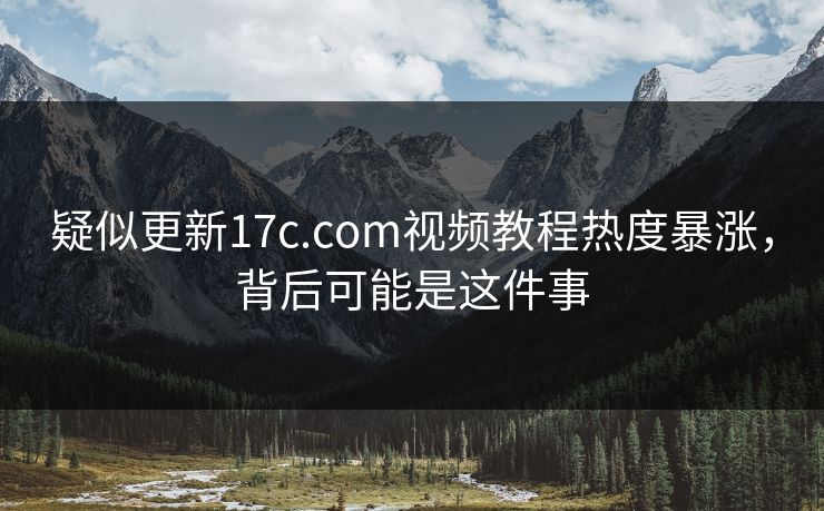 疑似更新17c.com视频教程热度暴涨，背后可能是这件事