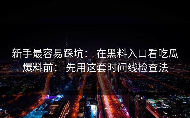 新手最容易踩坑： 在黑料入口看吃瓜爆料前： 先用这套时间线检查法