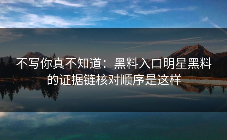 不写你真不知道：黑料入口明星黑料的证据链核对顺序是这样